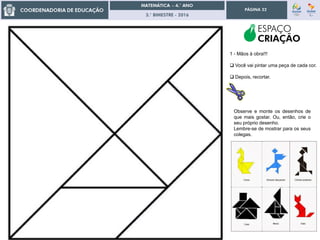3.° BIMESTRE - 2016
PÁGINA 22
1 - Mãos à obra!!!
 Você vai pintar uma peça de cada cor.
 Depois, recortar.
Observe e monte os desenhos de
que mais gostar. Ou, então, crie o
seu próprio desenho.
Lembre-se de mostrar para os seus
colegas.
ESPAÇO
CRIAÇÃO
 