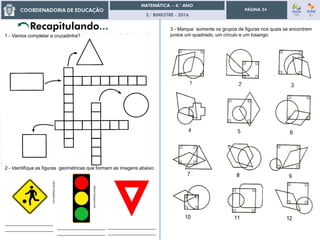 3.° BIMESTRE - 2016
PÁGINA 24
1 - Vamos completar a cruzadinha?
3 - Marque somente os grupos de figuras nos quais se encontrem
juntos um quadrado, um círculo e um losango:
2 - Identifique as figuras geométricas que formam as imagens abaixo:
idetran.blogspot.com
idetran.blogspot.com
__________________
__________________ __________________
__________________
idetran.blogspot.com
__________________
__________________
 