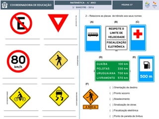 3.° BIMESTRE - 2016
PÁGINA 27
__________________________ _________________________
__________________________ _________________________
__________________________ _________________________
__________________________ _________________________
__________________________ _________________________
__________________________ _________________________
http://zip.net/blkm9B
bhtrans.pbh.gov.br
vadebici.wordpress.com
www.diplomatafm.com.br
2 – Relacione as placas de trânsito aos seus nomes:
(A) (B) (C)
(D) (E)
(F)
( ) Orientação de destino
( ) Pronto socorro
( ) Abastecimento
( ) Sinalização de obras
( ) Fiscalização eletrônica
( ) Ponto de parada de ônibus
 