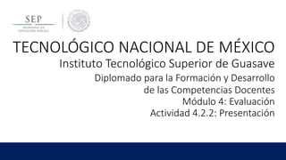 TECNOLÓGICO NACIONAL DE MÉXICO
Instituto Tecnológico Superior de Guasave
Diplomado para la Formación y Desarrollo
de las Competencias Docentes
Módulo 4: Evaluación
Actividad 4.2.2: Presentación
 