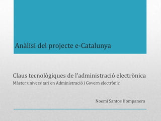 Anàlisi del projecte e-Catalunya
Claus tecnològiques de l’administració electrònica
Màster universitari en Administració i Govern electrònic
Noemi Santos Hompanera
 