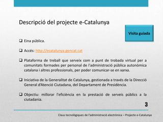 3
Descripció del projecte e-Catalunya
 Eina pública.
 Accés: http://ecatalunya.gencat.cat
 Plataforma de treball que se...