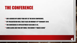 THE CONFERENCE
• DID I ACHIEVE MY AIMS? FIND OUT AT THE H818 CONFERENCE.
• MY PRESENTATION WILL TAKE PLACE ON MONDAY 15TH FEBRUARY 2016
• THE CONFERENCE IS OPEN BETWEEN 18:00 AND 21:15.
• COME ALONG AND FIND OUT MORE, YOU KNOW IT “MAKES SENSE”
 