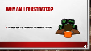 WHY AM I FRUSTRATED?
• YOU KNOW HOW IT IS, YOU PREPARE FOR AN ONLINE TUTORIAL
 