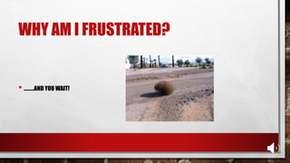WHY AM I FRUSTRATED?
• …......AND YOU WAIT!
 