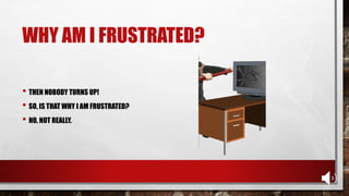 WHY AM I FRUSTRATED?
• THEN NOBODY TURNS UP!
• SO, IS THAT WHY I AM FRUSTRATED?
• NO, NOT REALLY.
 