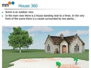House 360
 Scene is an outdoor view
 In the main view there is a house standing next to a three. In the very
front of the scene there is a carpet surrounded by two plants. .
13
 