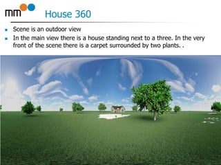 House 360
 Scene is an outdoor view
 In the main view there is a house standing next to a three. In the very
front of the scene there is a carpet surrounded by two plants. .
15
 
