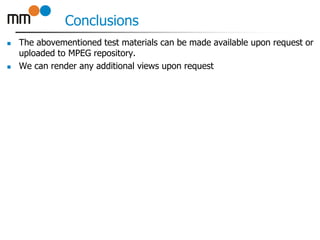 Conclusions
 The abovementioned test materials can be made available upon request or
uploaded to MPEG repository.
 We can render any additional views upon request
 