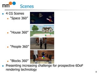 Scenes
 4 CG Scenes
 “Space 360”
 “House 360”
 “People 360”
 “Blocks 360”
 Presenting increasing challenge for prospective 6DoF
rendering technology
8
 