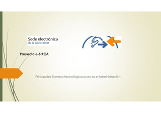 Proyecto e-SIRCA
Principales Barreras tecnológicas para la e-Administración
 
