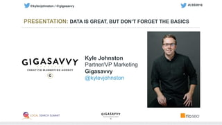 PRESENTATION: DATA IS GREAT, BUT DON’T FORGET THE BASICS
Kyle Johnston
Partner/VP Marketing
Gigasavvy
@kylevjohnston
#LSS2016 	
  @kylevjohnston / @gigasavvy	
  
 