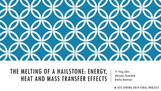 THE MELTING OF A HAILSTONE: ENERGY,
HEAT AND MASS TRANSFER EFFECTS
Yi Ying Chin
Akinola Oyedele
Emilio Ramirez
M 475 SPRING 2014 FINAL PROJECT
 