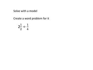 2
1
2
÷
1
4
Solve with a model
Create a word problem for it
 