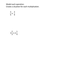 3
5
×
3
4
3
2
3
× 2
1
4
Model each operation.
Create a situation for each multiplication.
 