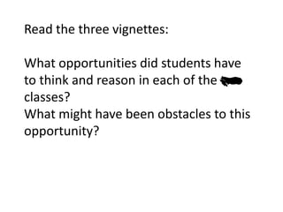 Read the three vignettes:
What opportunities did students have
to think and reason in each of the two
classes?
What might have been obstacles to this
opportunity?
 