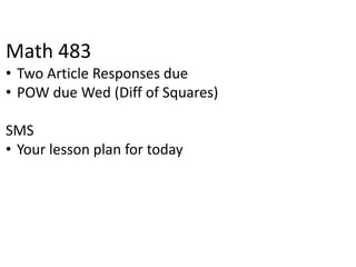 Math 483
• Two Article Responses due
• POW due Wed (Diff of Squares)
SMS
• Your lesson plan for today
 