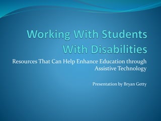 Resources That Can Help Enhance Education through
Assistive Technology
Presentation by Bryan Getty
 