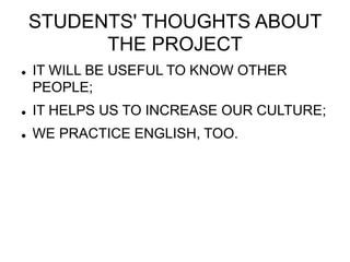 STUDENTS' THOUGHTS ABOUT
THE PROJECT
 IT WILL BE USEFUL TO KNOW OTHER
PEOPLE;
 IT HELPS US TO INCREASE OUR CULTURE;
 WE PRACTICE ENGLISH, TOO.
 