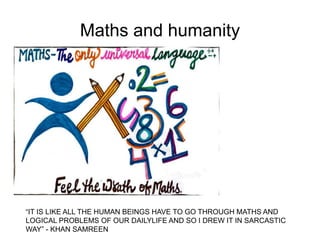 Maths and humanity
“IT IS LIKE ALL THE HUMAN BEINGS HAVE TO GO THROUGH MATHS AND
LOGICAL PROBLEMS OF OUR DAILYLIFE AND SO I DREW IT IN SARCASTIC
WAY” - KHAN SAMREEN
 