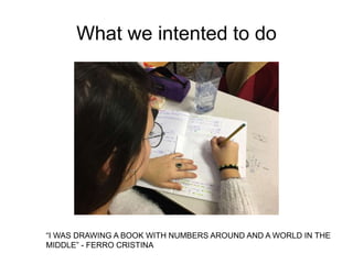 What we intented to do
“I WAS DRAWING A BOOK WITH NUMBERS AROUND AND A WORLD IN THE
MIDDLE” - FERRO CRISTINA
 