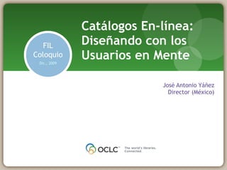 José Antonio Yáñez Director (México) Catálogos En-línea: Diseñando con los Usuarios en Mente FIL Coloquio Dic., 2009 