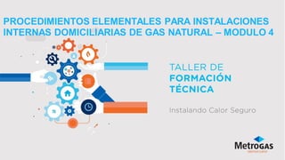 PROCEDIMIENTOS ELEMENTALES PARA INSTALACIONES
INTERNAS DOMICILIARIAS DE GAS NATURAL – MODULO 4
 