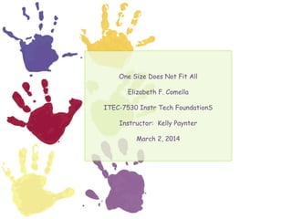 One Size Does Not Fit All
Elizabeth F. Comella
ITEC-7530 Instr Tech FoundationS
Instructor: Kelly Paynter
March 2, 2014

 