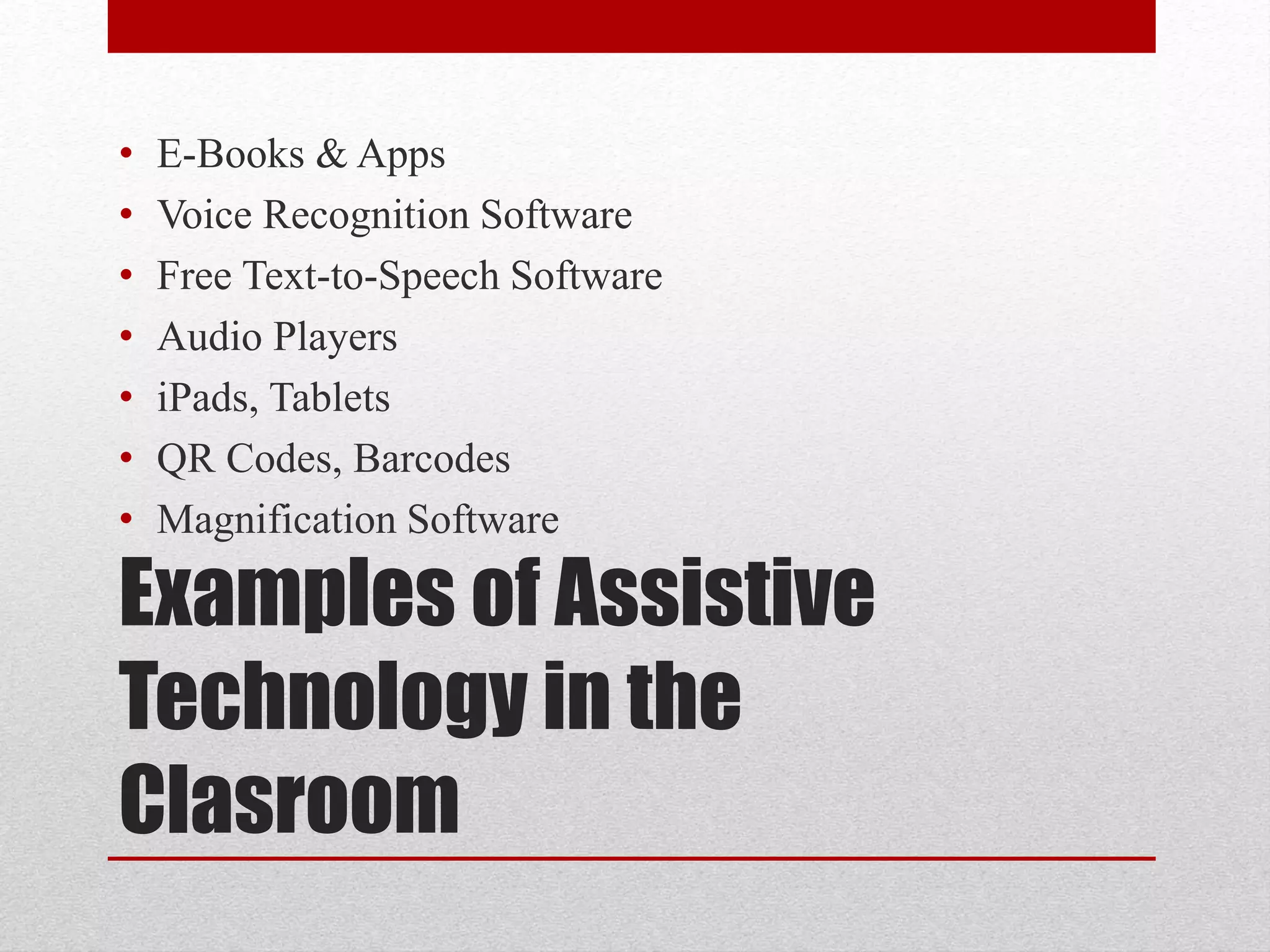• E-Books & Apps 
• Voice Recognition Software 
• Free Text-to-Speech Software 
• Audio Players 
• iPads, Tablets 
• QR Codes, Barcodes 
• Magnification Software 
Examples of Assistive 
Technology in the 
Clasroom 
 