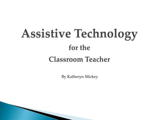 Assistive Technology
          for the
    Classroom Teacher

       By Katheryn Mickey
 