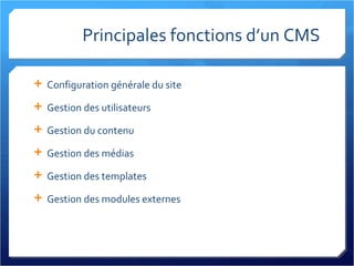 Principales fonctions d’un CMS Configuration générale du site Gestion des utilisateurs Gestion du contenu Gestion des médias Gestion des templates Gestion des modules externes 