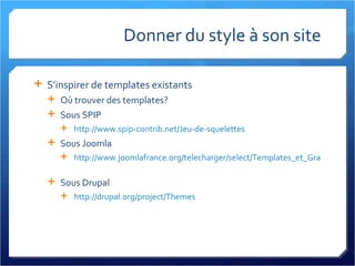 Donner du style à son site S’inspirer de templates existants Où trouver des templates? Sous SPIP http://www.spip-contrib.net/Jeu-de-squelettes Sous Joomla http://www.joomlafrance.org/telecharger/select/Templates_et_Graphisme/par_titre/1.html   Sous Drupal http://drupal.org/project/Themes   