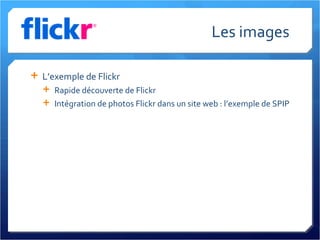 Les images L’exemple de Flickr Rapide découverte de Flickr Intégration de photos Flickr dans un site web : l’exemple de SPIP 