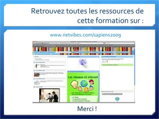 Retrouvez toutes les ressources de cette formation sur : www.netvibes.com/sapiens2009 Merci ! 