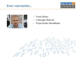 Even voorstellen…


                    • Frank Salliau
                    • e-Manager Boek.be
                    • Projectleider Meta4Books
 