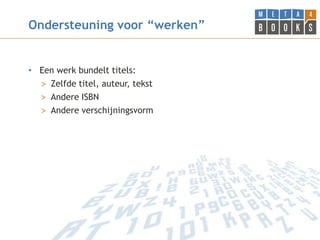 Ondersteuning voor “werken”


• Een werk bundelt titels:
  > Zelfde titel, auteur, tekst
  > Andere ISBN
  > Andere verschijningsvorm
 