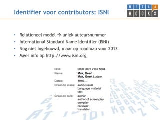 Identifier voor contributors: ISNI


• Relationeel model  uniek auteursnummer
• International Standard Name Identifier (ISNI)
• Nog niet ingebouwd, maar op roadmap voor 2013
• Meer info op http://www.isni.org
 