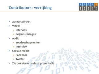 Contributors: verrijking


• Auteursportret
• Video:
  > Interview
  > Prijsuitreikingen
• Audio
  > Voorleesfragmenten
  > Interview
• Sociale media
  > Facebook
  > Twitter
• Zie ook demo na deze presentatie
 