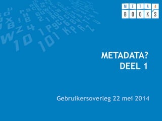 METADATA?
DEEL 1
Gebruikersoverleg 22 mei 2014
 