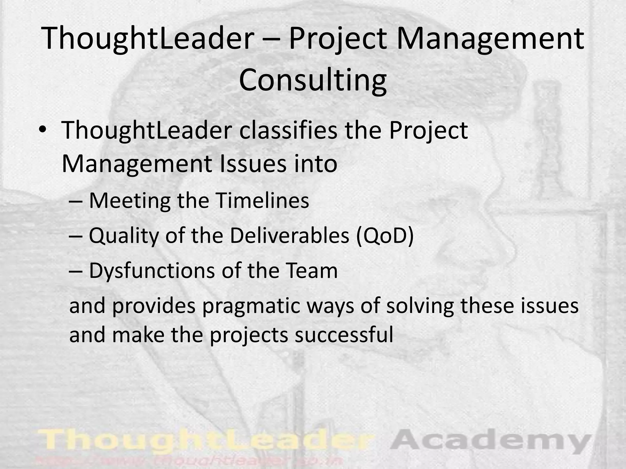 ThoughtLeader – Project Management
Consulting
• ThoughtLeader classifies the Project
Management Issues into
– Meeting the Timelines
– Quality of the Deliverables (QoD)
– Dysfunctions of the Team
and provides pragmatic ways of solving these issues
and make the projects successful
 
