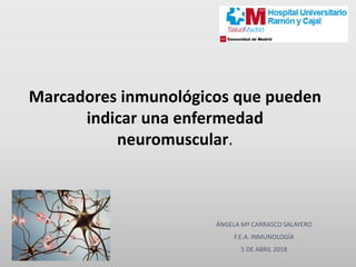 Marcadores inmunológicos que pueden
indicar una enfermedad
neuromuscular.
ÁNGELA Mª CARRASCO SALAYERO
F.E.A. INMUNOLOGÍA
5 DE ABRIL 2018
 