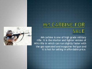 M4 carbine is one of high grade military
rifle. It is the shorter and lighter version of
M16 rifle in which can run slightly faster with
the gas-operated and magazine fed gun and
it is hot for selling in affordable price.
 