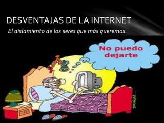El aislamiento de los seres que más queremos.
DESVENTAJAS DE LA INTERNET
 