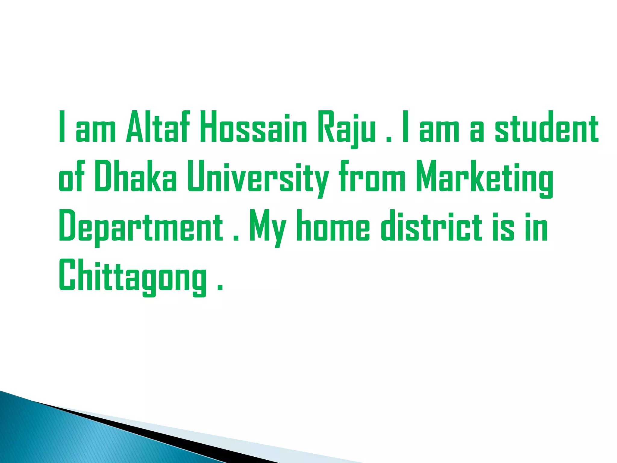 I am Altaf Hossain Raju . I am a student
of Dhaka University from Marketing
Department . My home district is in
Chittagong .