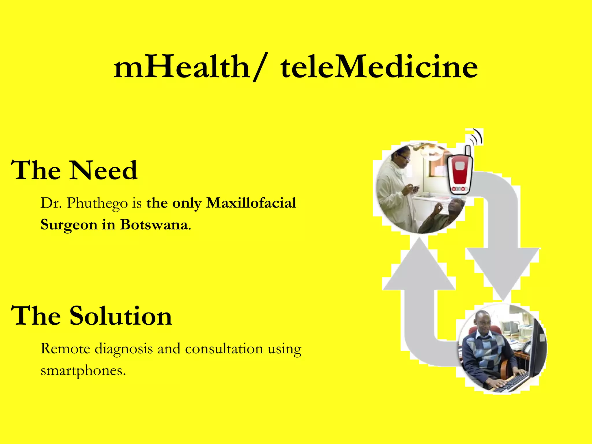 mHealth/ teleMedicine The Need Dr. Phuthego is  the only Maxillofacial Surgeon in Botswana .  The Solution Remote diagnosis and consultation using smartphones. 