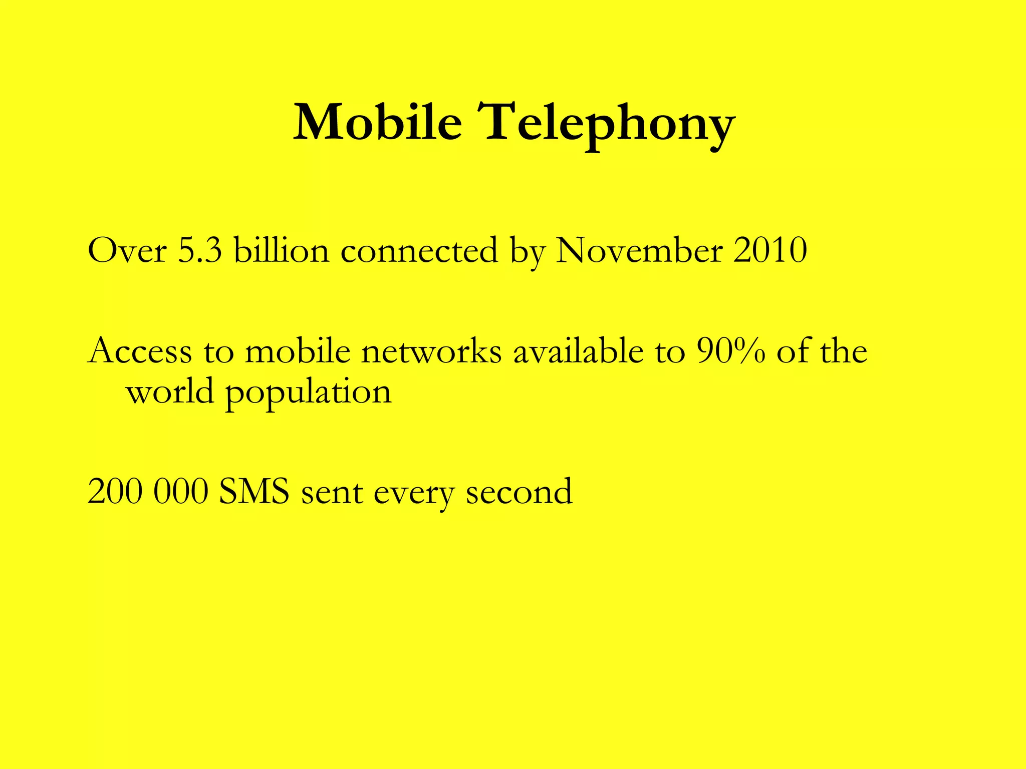 Over 5.3 billion connected by November 2010  Access to mobile networks available to 90% of the world population 200 000 SMS sent every second Mobile Telephony 
