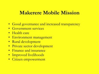 Makerere Mobile Mission Good governance and increased transparency Government services Health care Environment management Rural development Private sector development Finance and insurance Improved livelihoods Citizen empowerment 