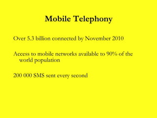 Over 5.3 billion connected by November 2010  Access to mobile networks available to 90% of the world population 200 000 SMS sent every second Mobile Telephony 