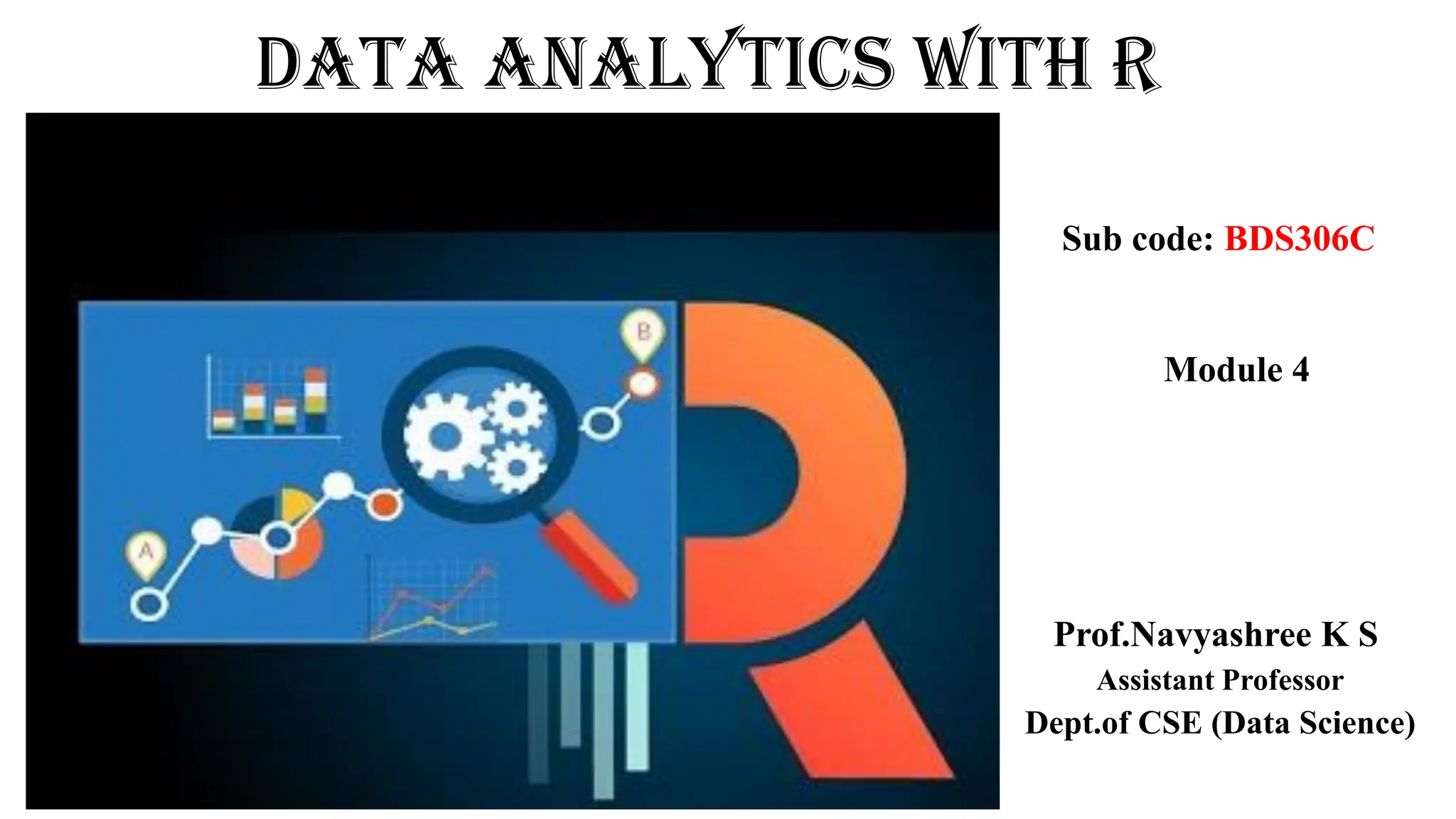 Data Analytics With R
Prof.Navyashree K S
Assistant Professor
Dept.of CSE (Data Science)
Sub code: BDS306C
Module 4
 