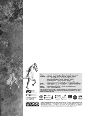 Creative Commons License: Usted es libre de copiar, distribuir y comunicar públicamente la obra, bajo
las condiciones siguientes: 1. Reconocimiento. Debe reconocer los créditos de la obra de la manera
especiﬁcada por el autor o el licenciador. 2. No comercial. No puede utilizar esta obra para ﬁnes
comerciales. 3. Sin obras derivadas. No se puede alterar, transformar o generar una obra derivada a
partir de esta obra. Más información en: http://creativecommons.org/licenses/by-nc-nd/3.0/
Título: Desarrollo de Videojuegos: Desarrollo de Componentes
Autores: Francisco Jurado Monroy, Javier A. Albusac Jiménez,
José J. Castro Sánchez, David Vallejo Fernández,
Luis Jiménez Linares, Félix J. Villanueva Molina,
David Villa Alises, Carlos González Morcillo,
Guillermo Simmross Wattenberg, David Frutos Talavera
ISBN: 978-84-686-4027-3 (de la Edición Física, a la venta en www.bubok.es)
Publica: Bubok (Edición Física) LibroVirtual.org (Edición electrónica)
Edita: David Vallejo Fernández y Carlos González Morcillo
Diseño: Carlos González Morcillo
Este libro fue compuesto con LaTeX a partir de una plantilla de Carlos González Morcillo, Sergio
García Mondaray y David Villa Alises. La portada y las entradillas fueron diseñadas con GIMP,
Blender, InkScape y OpenOffice.
 